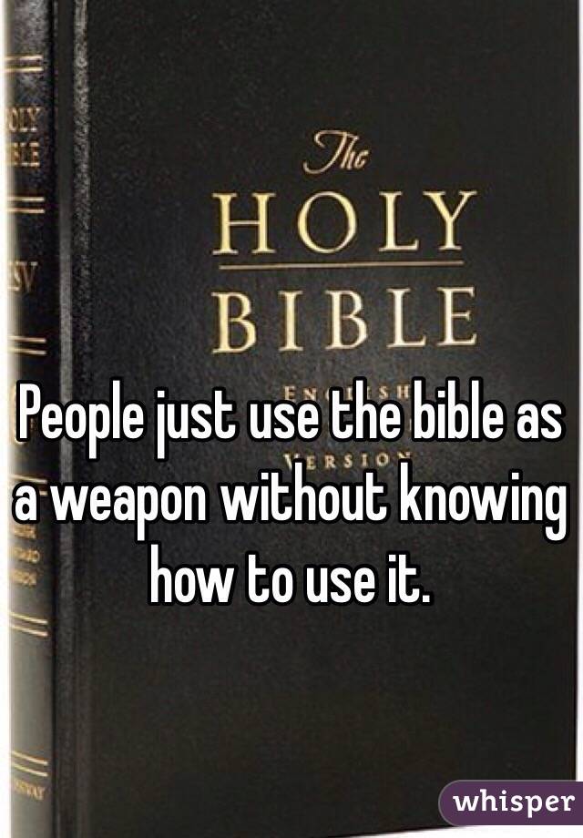 People just use the bible as a weapon without knowing how to use it.