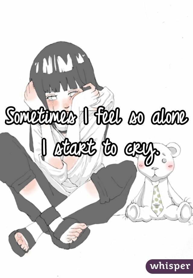 Sometimes I feel so alone I start to cry.