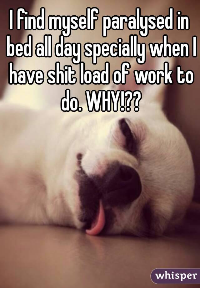 I find myself paralysed in bed all day specially when I have shit load of work to do. WHY!??