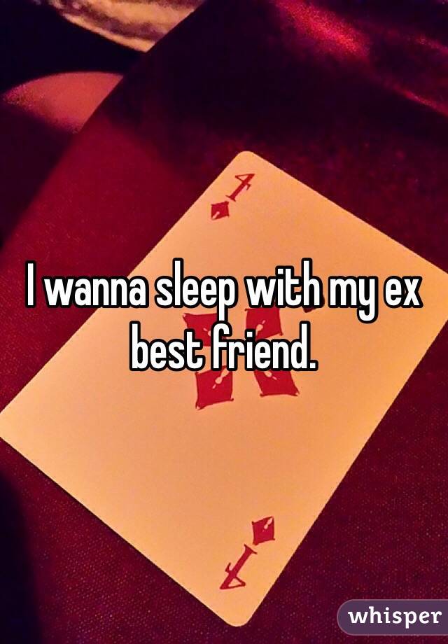 I wanna sleep with my ex best friend. 