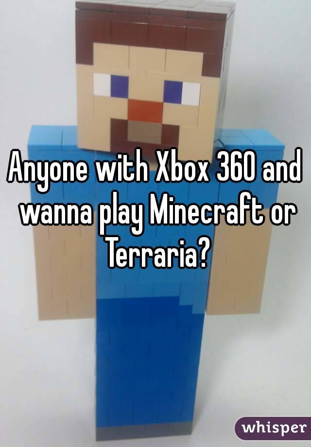 Anyone with Xbox 360 and wanna play Minecraft or Terraria?