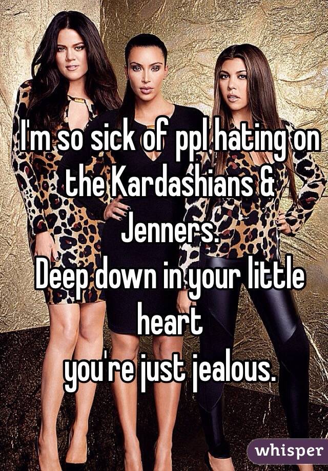 I'm so sick of ppl hating on the Kardashians & Jenners.
Deep down in your little heart 
you're just jealous. 