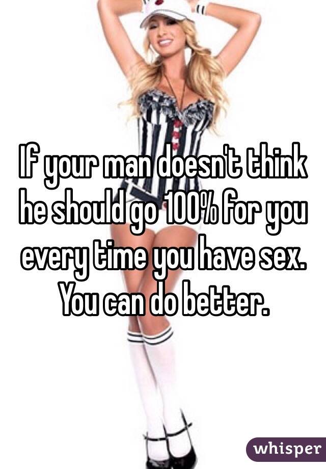 If your man doesn't think he should go 100% for you every time you have sex. You can do better.