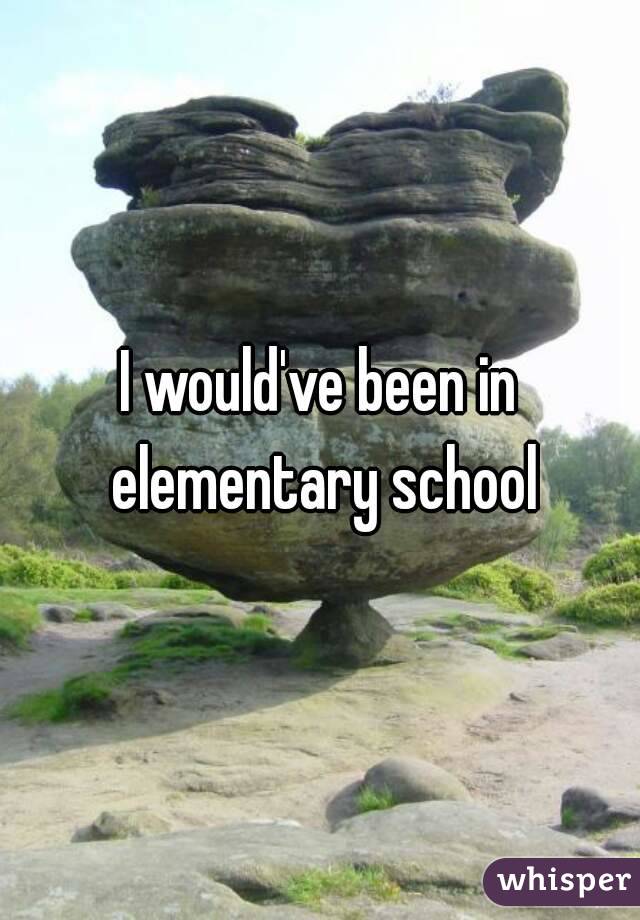 I would've been in elementary school