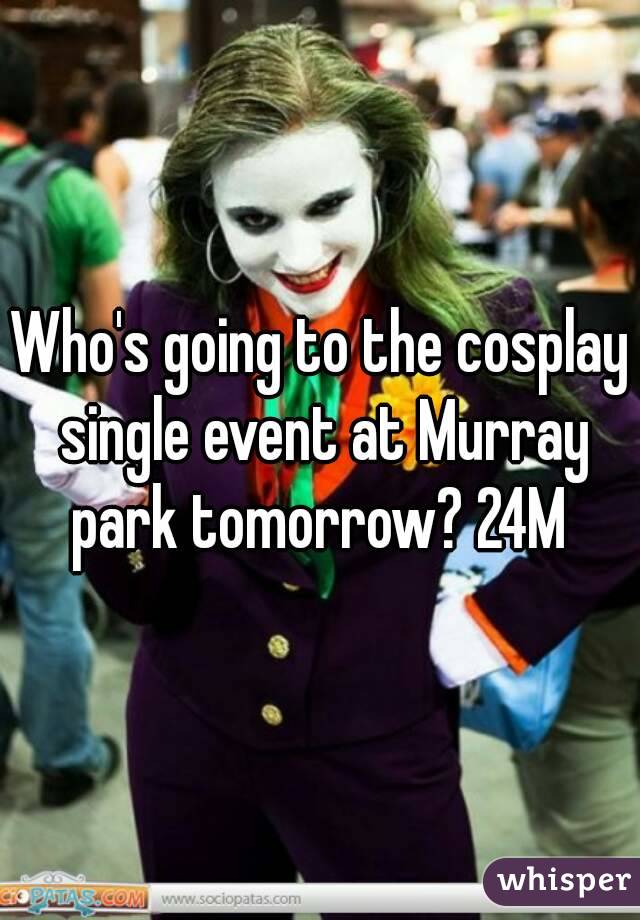 Who's going to the cosplay single event at Murray park tomorrow? 24M 