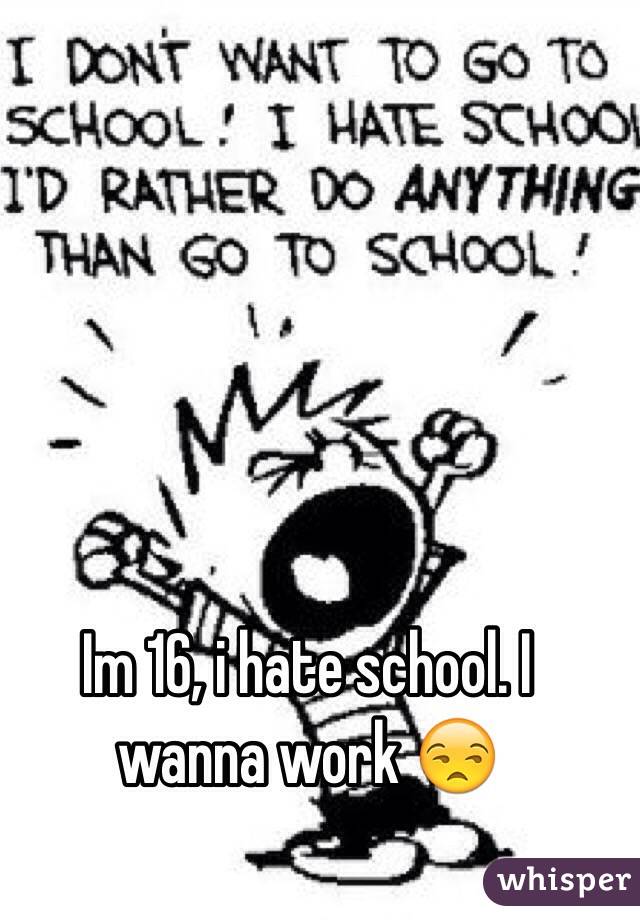 Im 16, i hate school. I wanna work 😒