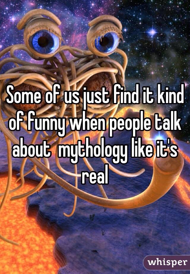 Some of us just find it kind of funny when people talk about  mythology like it's real 