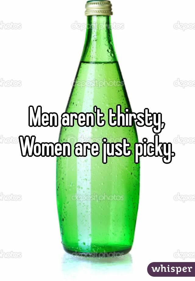Men aren't thirsty,
Women are just picky.