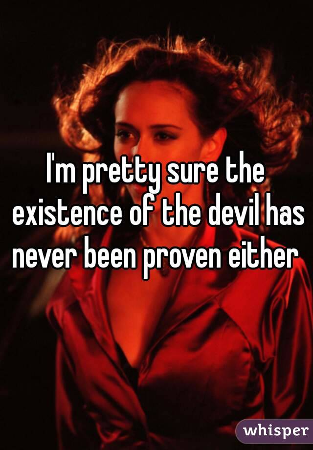 I'm pretty sure the existence of the devil has never been proven either 