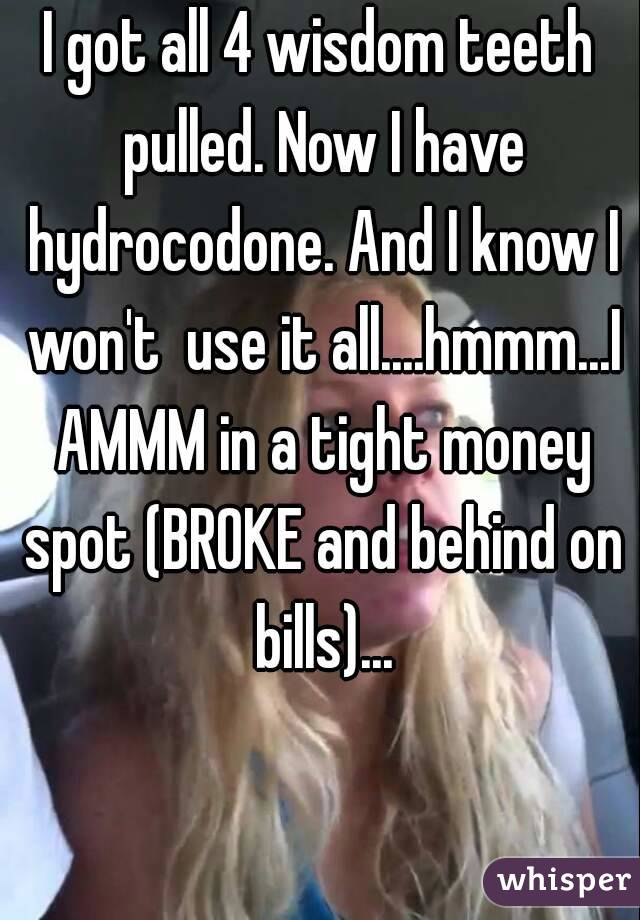 I got all 4 wisdom teeth pulled. Now I have hydrocodone. And I know I won't  use it all....hmmm...I AMMM in a tight money spot (BROKE and behind on bills)...