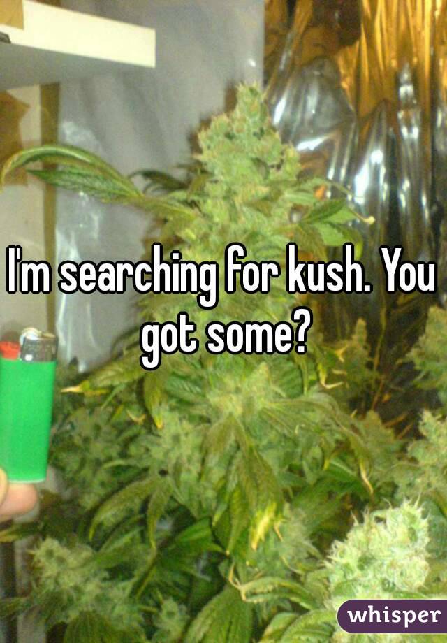 I'm searching for kush. You got some?