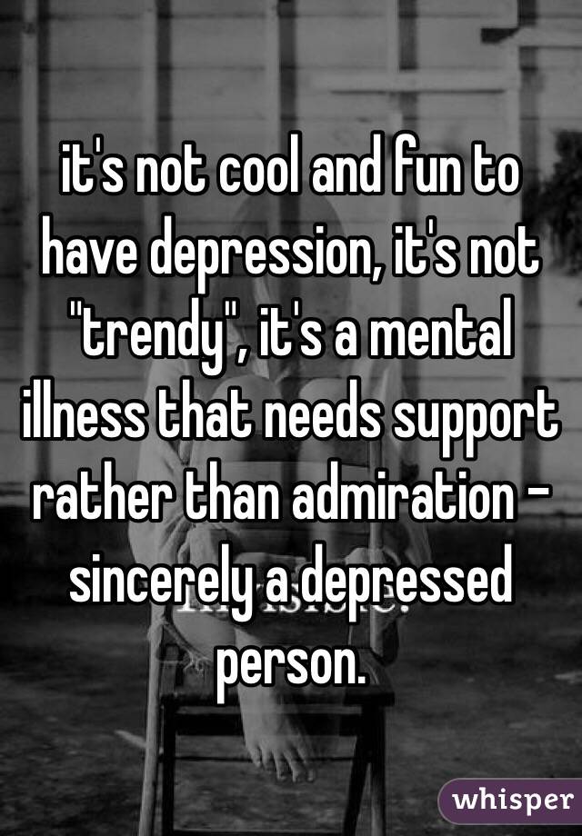 it's not cool and fun to have depression, it's not "trendy", it's a mental illness that needs support rather than admiration - sincerely a depressed person.