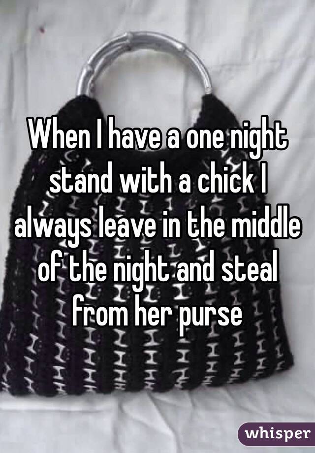 When I have a one night stand with a chick I always leave in the middle of the night and steal from her purse