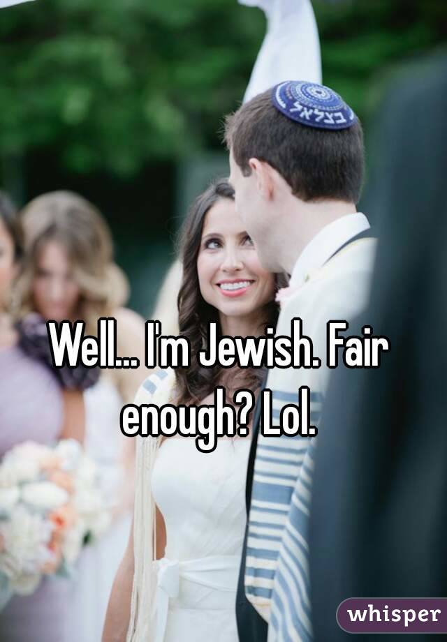 Well... I'm Jewish. Fair enough? Lol. 