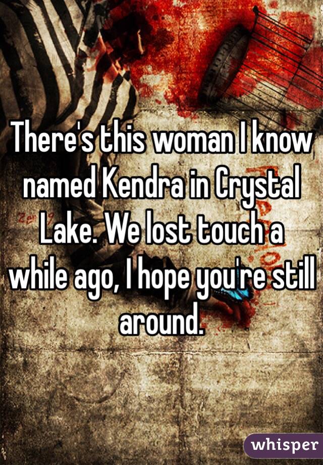 There's this woman I know named Kendra in Crystal Lake. We lost touch a while ago, I hope you're still around.