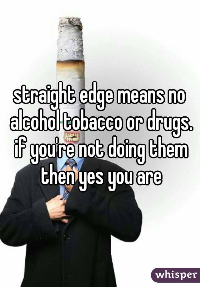 straight edge means no alcohol tobacco or drugs. if you're not doing them then yes you are