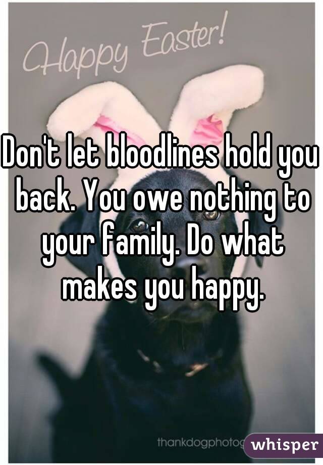 Don't let bloodlines hold you back. You owe nothing to your family. Do what makes you happy.