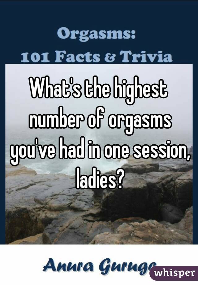 What's the highest number of orgasms you've had in one session, ladies?