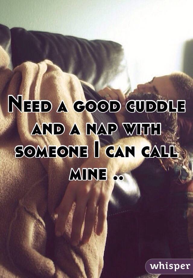 Need a good cuddle and a nap with someone I can call mine .. 