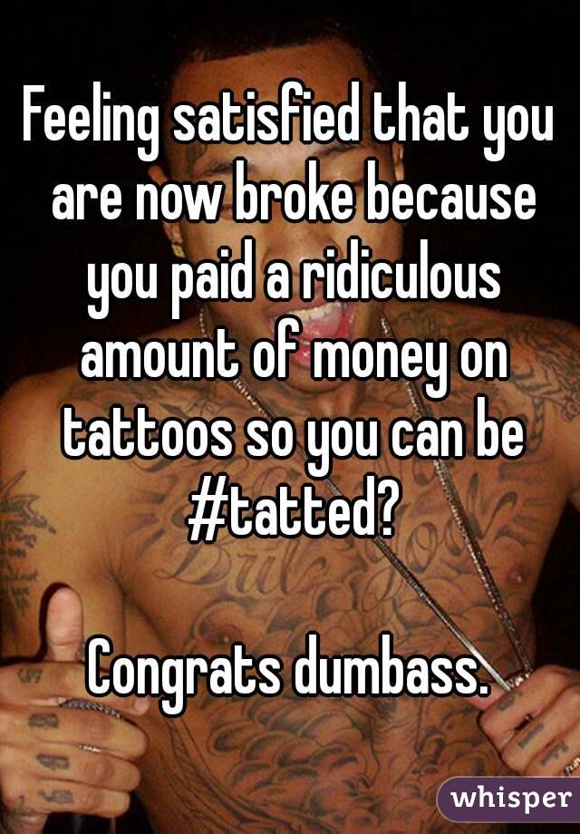 Feeling satisfied that you are now broke because you paid a ridiculous amount of money on tattoos so you can be #tatted?

Congrats dumbass.