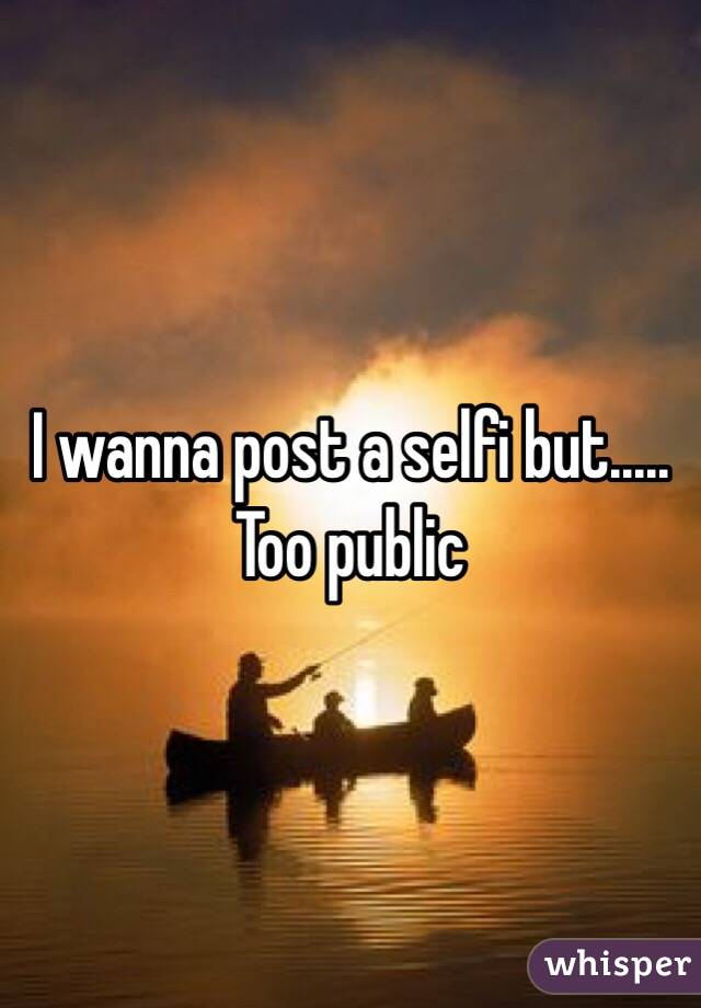 I wanna post a selfi but..... 
Too public 