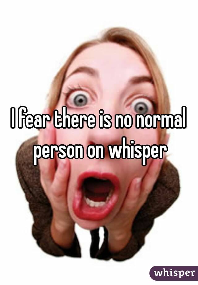 I fear there is no normal person on whisper