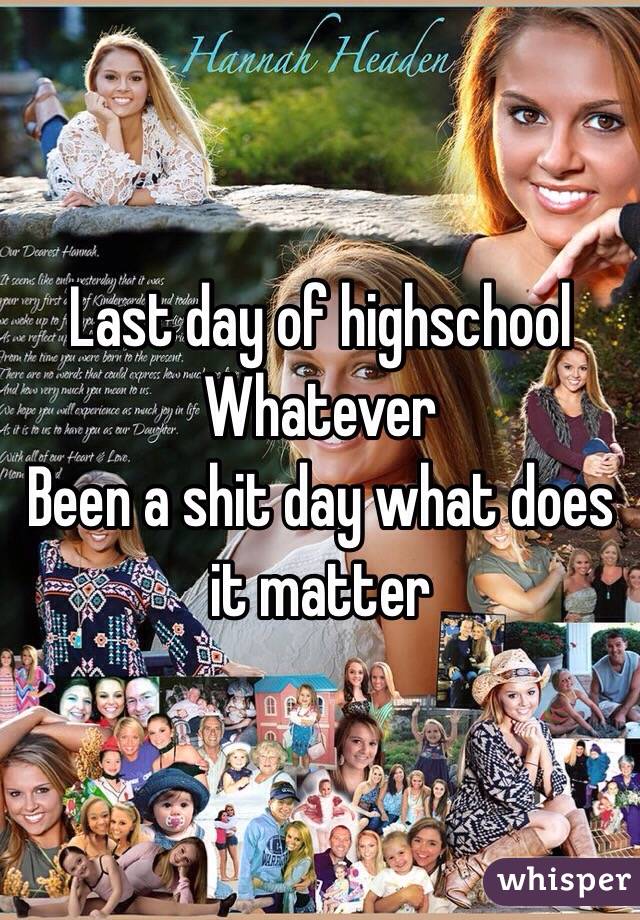 Last day of highschool
Whatever
Been a shit day what does it matter