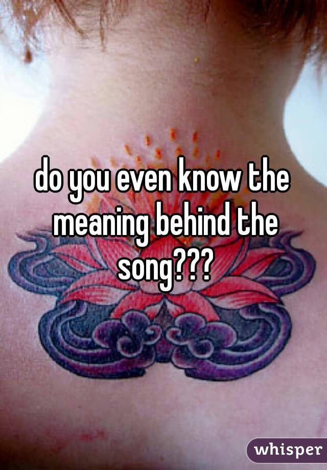 do you even know the meaning behind the song???