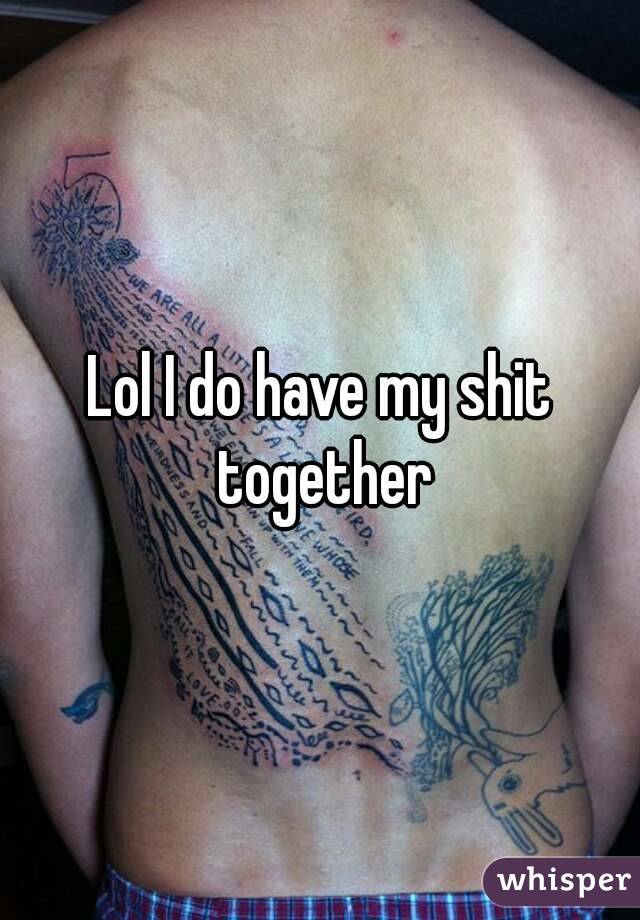 Lol I do have my shit together