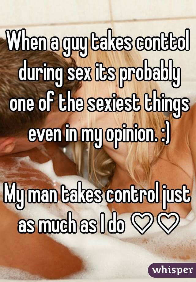 When a guy takes conttol during sex its probably one of the sexiest things even in my opinion. :)

My man takes control just as much as I do ♡♡
