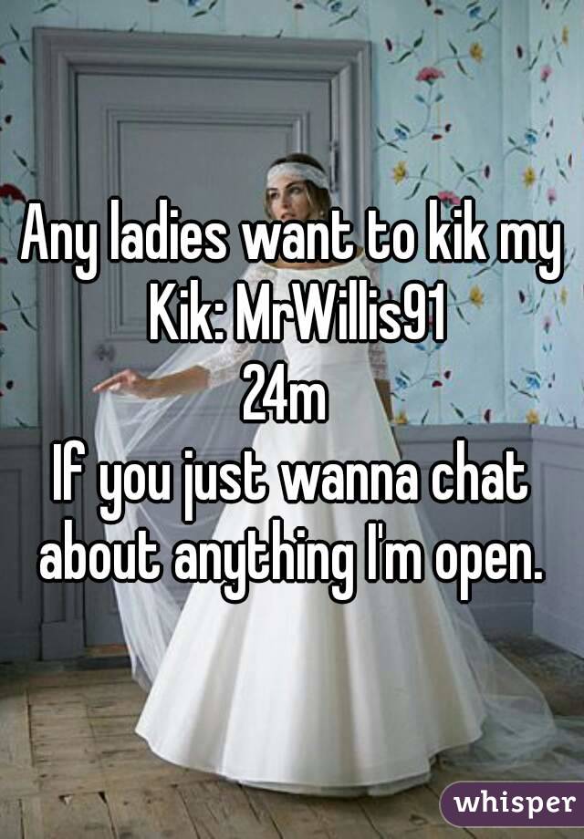 Any ladies want to kik my Kik: MrWillis91
24m 
If you just wanna chat about anything I'm open. 
