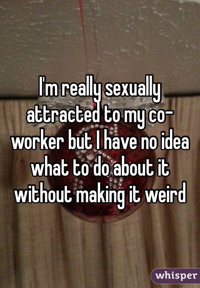 I'm really sexually attracted to my co-worker but I have no idea what to do about it without making it weird