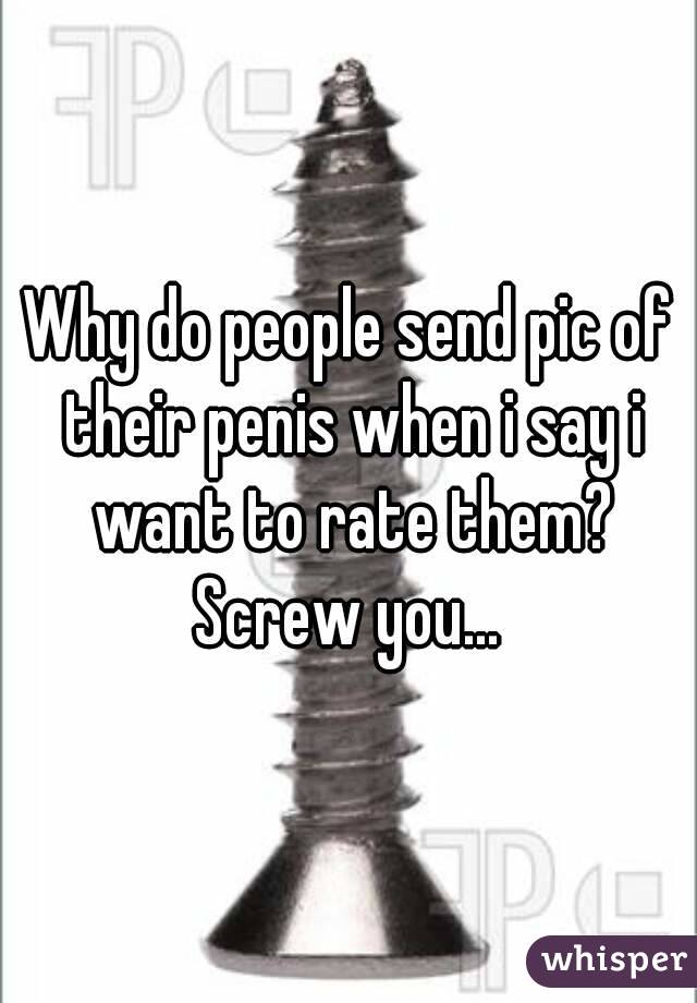 Why do people send pic of their penis when i say i want to rate them?
Screw you...