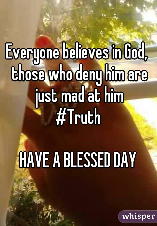 Everyone believes in God,  those who deny him are just mad at him
#Truth

HAVE A BLESSED DAY