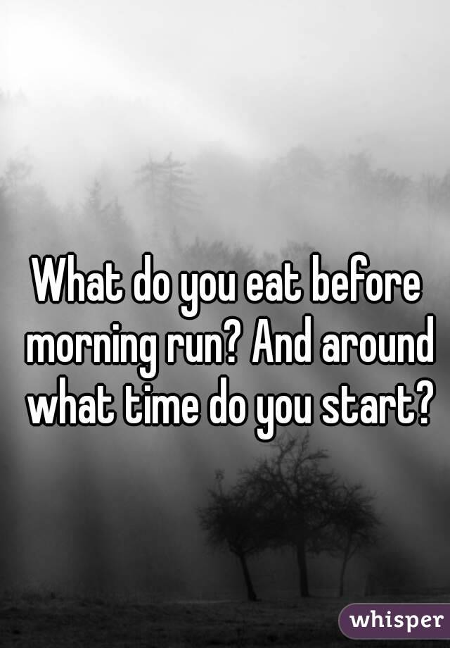 What do you eat before morning run? And around what time do you start?