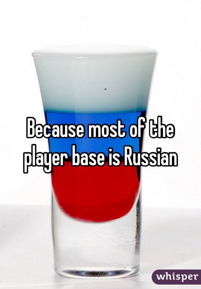 Because most of the player base is Russian 
