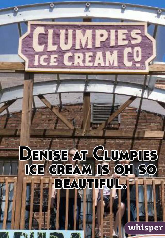 Denise at Clumpies ice cream is oh so beautiful.