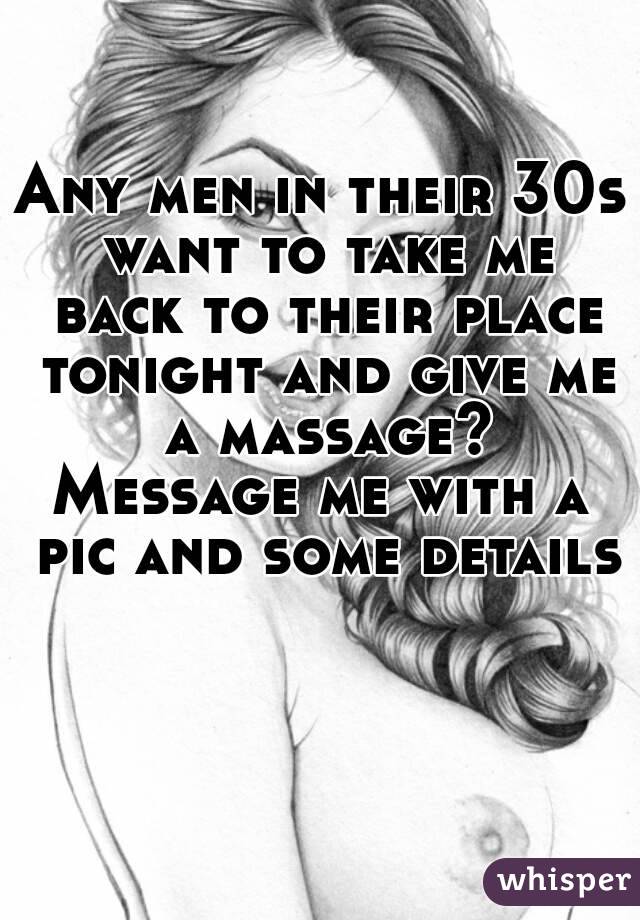 Any men in their 30s want to take me back to their place tonight and give me a massage?
Message me with a pic and some details