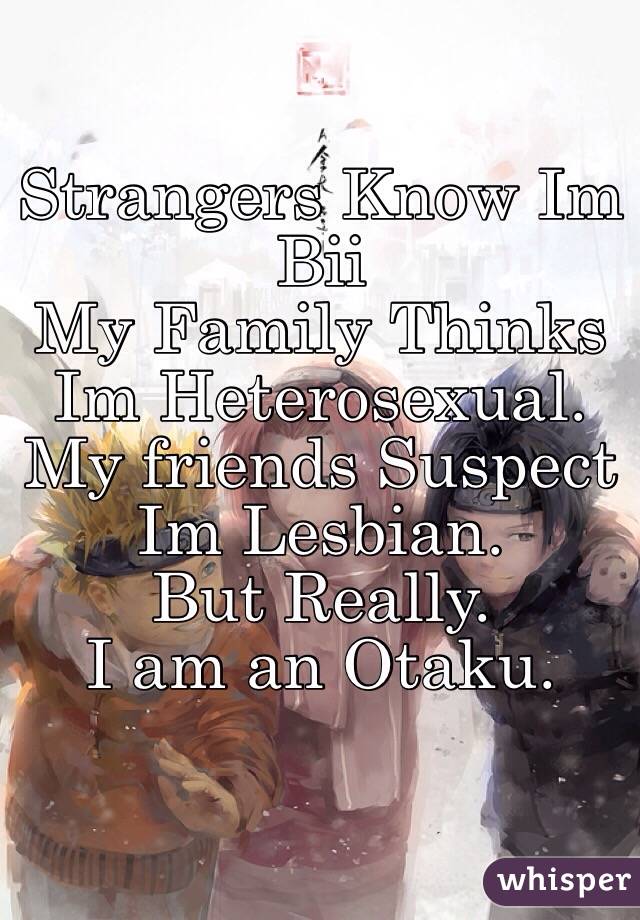 Strangers Know Im Bii
My Family Thinks Im Heterosexual. 
My friends Suspect Im Lesbian. 
But Really. 
I am an Otaku. 