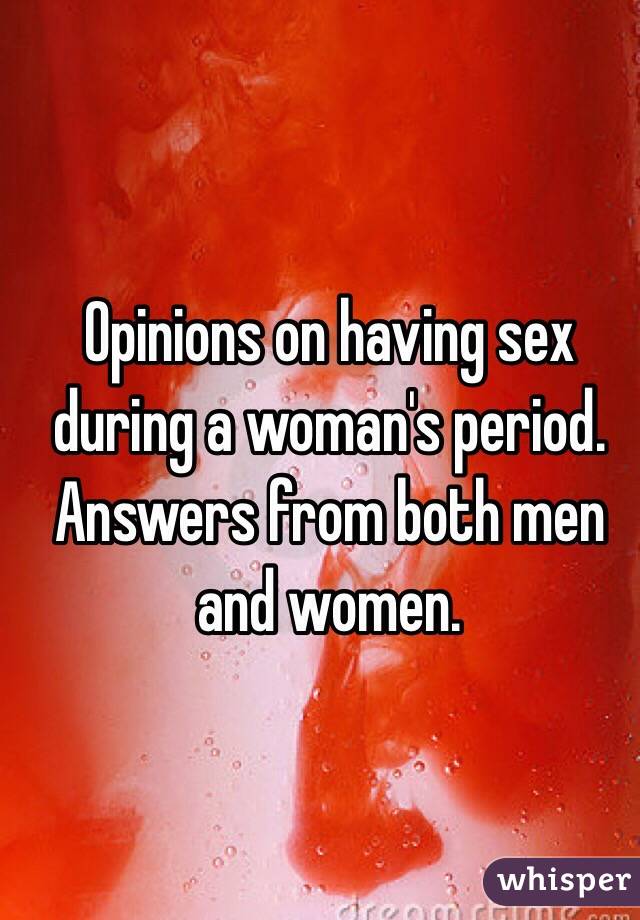 Opinions on having sex during a woman's period. 
Answers from both men and women. 