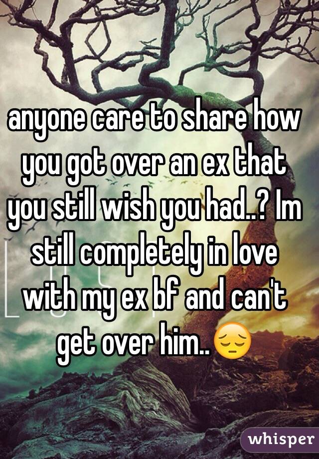 anyone care to share how you got over an ex that you still wish you had..? Im still completely in love with my ex bf and can't get over him..😔
