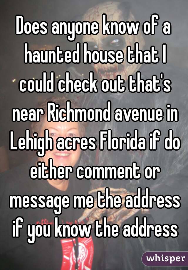 Does anyone know of a haunted house that I could check out that's near Richmond avenue in Lehigh acres Florida if do either comment or message me the address if you know the address