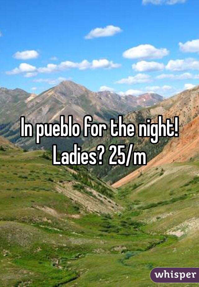 In pueblo for the night! Ladies? 25/m