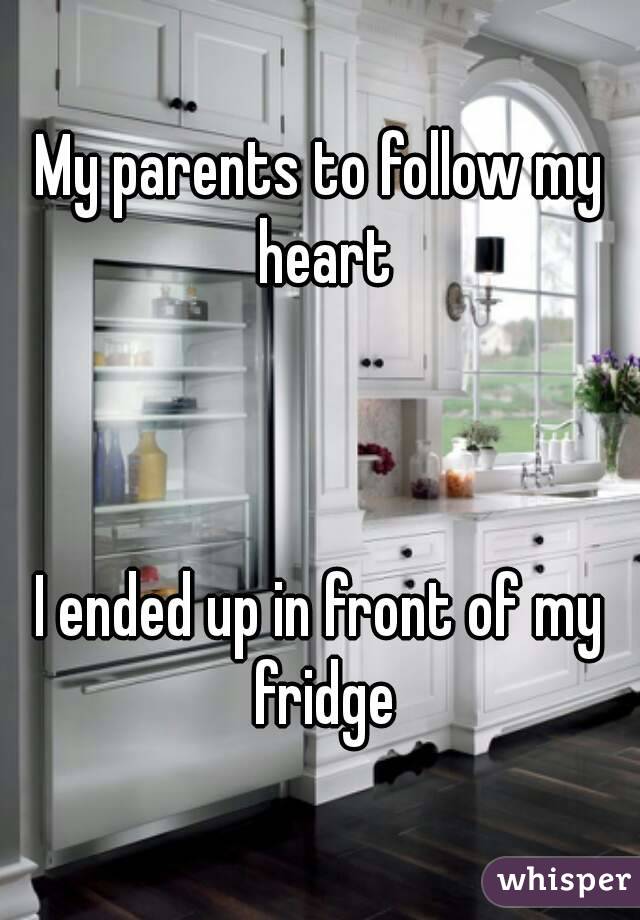 My parents to follow my heart



I ended up in front of my fridge