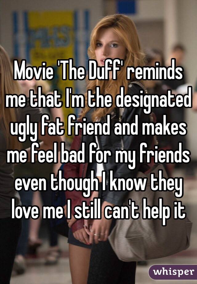 Movie 'The Duff' reminds me that I'm the designated ugly fat friend and makes me feel bad for my friends even though I know they love me I still can't help it