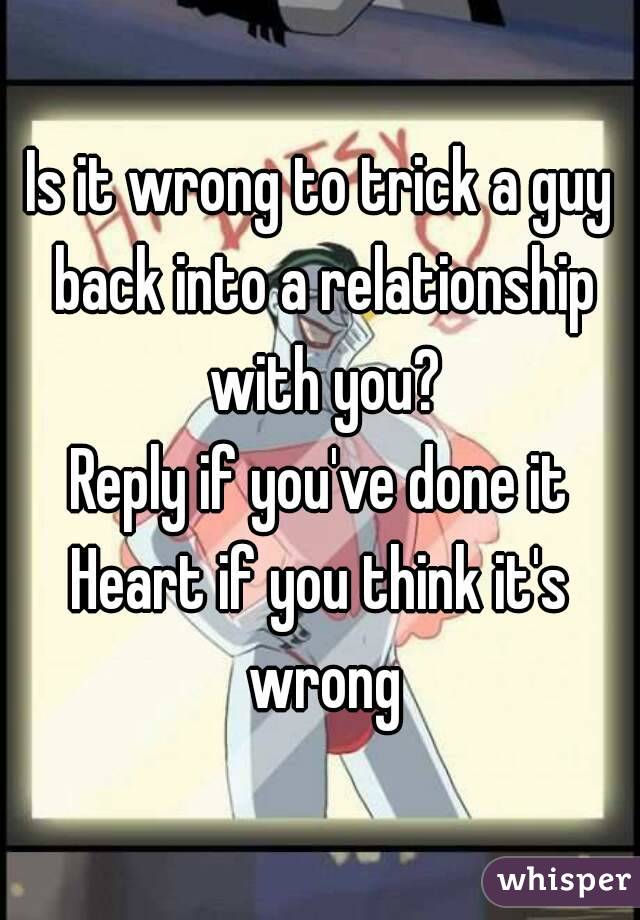 Is it wrong to trick a guy back into a relationship with you?
Reply if you've done it
Heart if you think it's wrong
