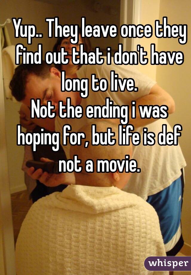 Yup.. They leave once they find out that i don't have long to live. 
Not the ending i was hoping for, but life is def not a movie. 