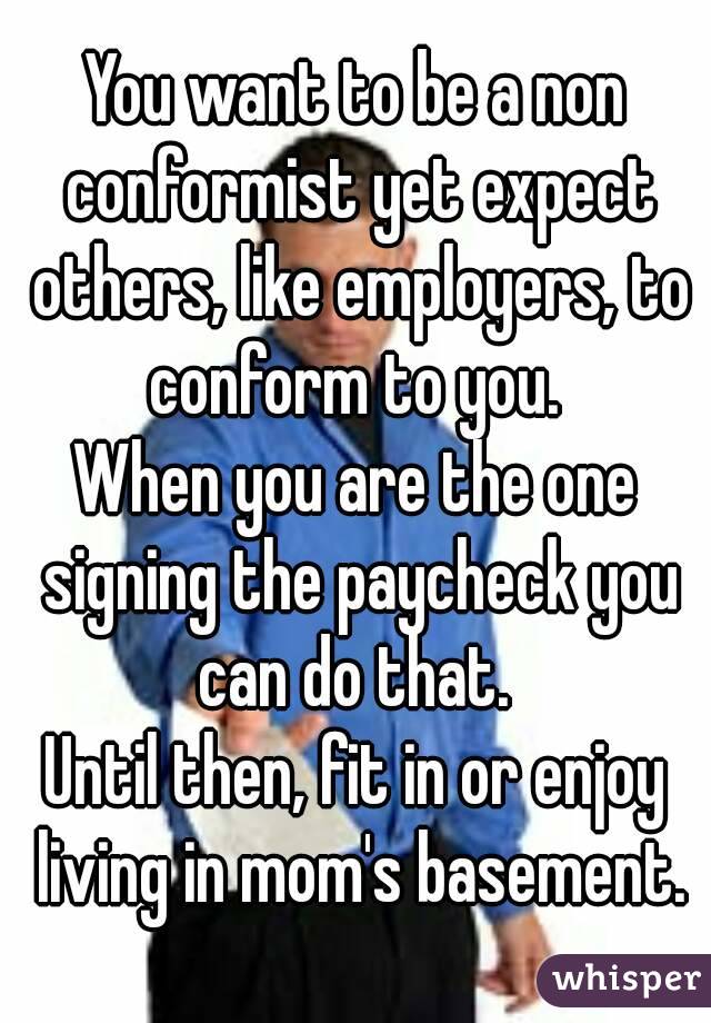 You want to be a non conformist yet expect others, like employers, to conform to you. 
When you are the one signing the paycheck you can do that. 
Until then, fit in or enjoy living in mom's basement.