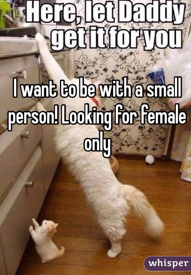 I want to be with a small person! Looking for female only