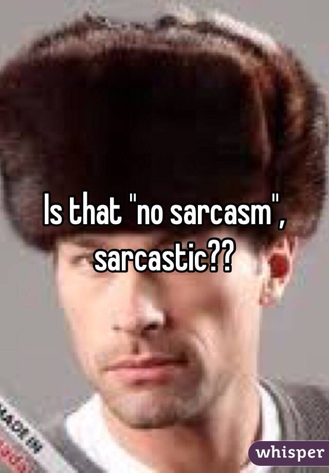 Is that "no sarcasm", sarcastic?? 